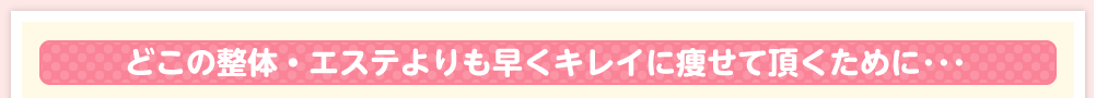 どこの整体・エステよりも早くキレイに痩せて頂くために